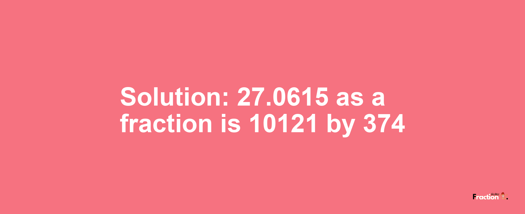 Solution:27.0615 as a fraction is 10121/374